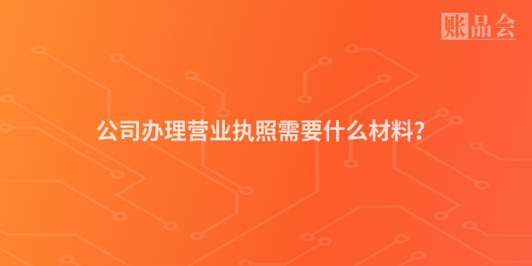公司办理营业执照需要什么材料？