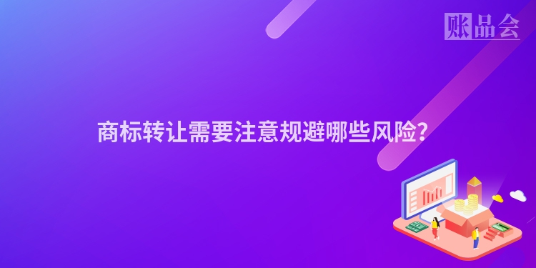 商标转让需要注意规避哪些风险？