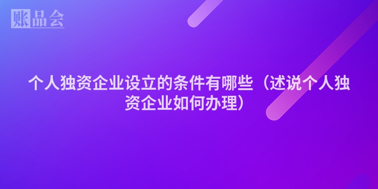 个人独资企业设立的条件有哪些（述说个人独资企业如何办理）