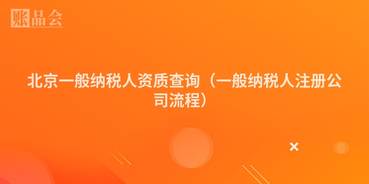 北京一般纳税人资质查询（一般纳税人注册公司流程）