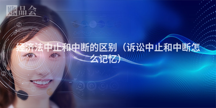 经济法中止和中断的区别（诉讼中止和中断怎么记忆）