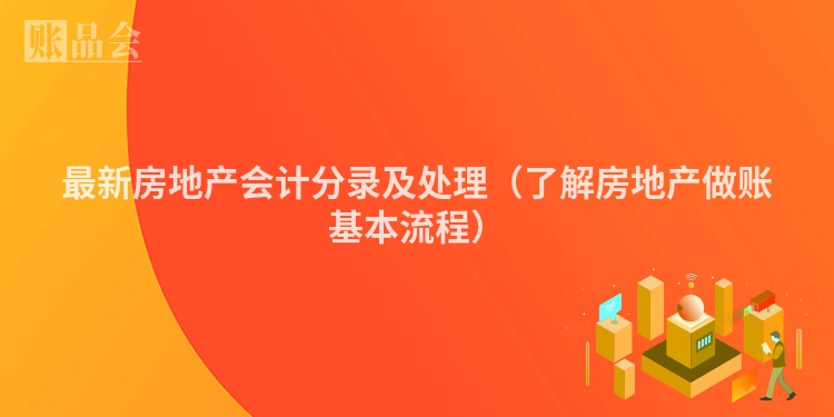 最新房地产会计分录及处理（了解房地产做账基本流程）