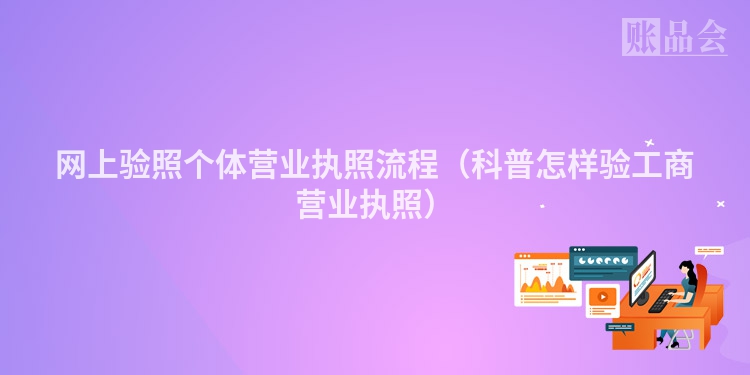 网上验照个体营业执照流程（科普怎样验工商营业执照）