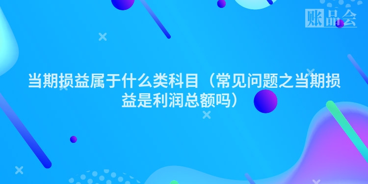 当期损益属于什么类科目（常见问题之当期损益是利润总额吗）