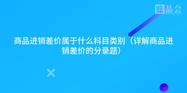 商品进销差价属于什么科目类别（详解商品进销差价的分录题）