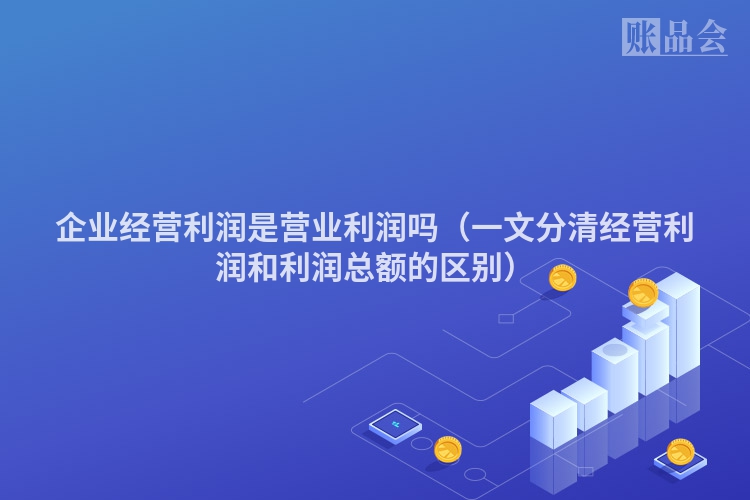 企业经营利润是营业利润吗（一文分清经营利润和利润总额的区别）