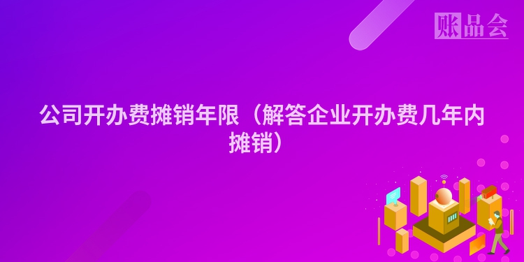公司开办费摊销年限（解答企业开办费几年内摊销）