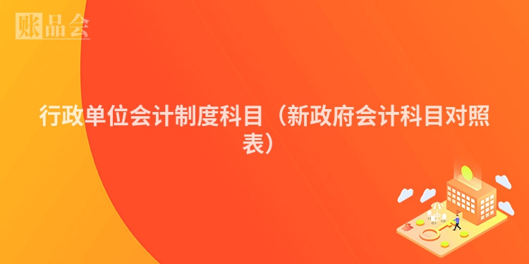 行政单位会计制度科目（新政府会计科目对照表）