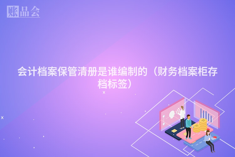会计档案保管清册是谁编制的（财务档案柜存档标签）