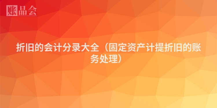 折旧的会计分录大全（固定资产计提折旧的账务处理）