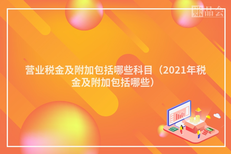 营业税金及附加包括哪些科目（2021年税金及附加包括哪些）