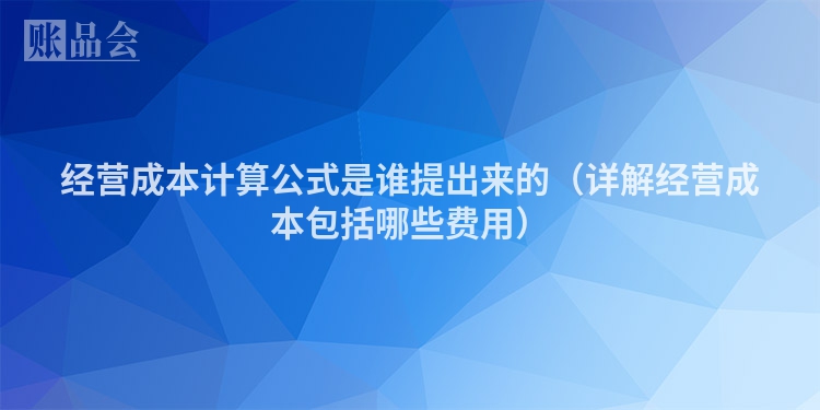 经营成本计算公式是谁提出来的（详解经营成本包括哪些费用）