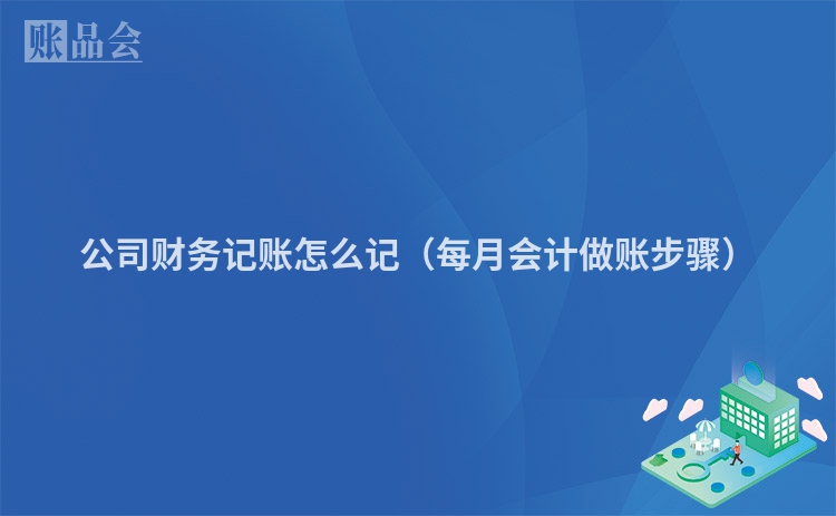 公司财务记账怎么记（每月会计做账步骤）