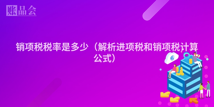 销项税税率是多少（解析进项税和销项税计算公式）