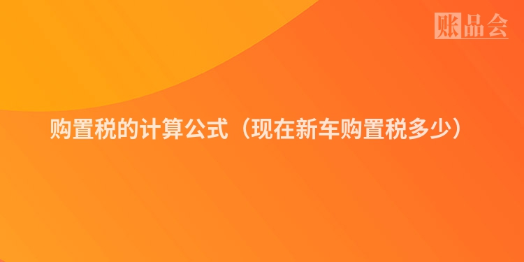 购置税的计算公式（现在新车购置税多少）