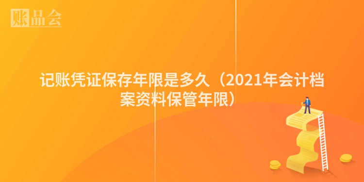记账凭证保存年限是多久（2021年会计档案资料保管年限）