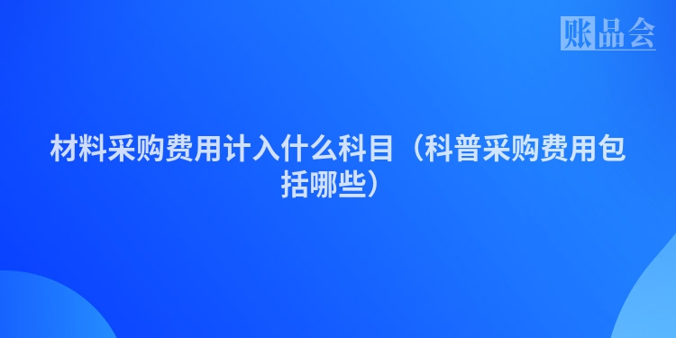 材料采购费用计入什么科目（科普采购费用包括哪些）