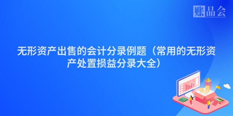 无形资产出售的会计分录例题（常用的无形资产处置损益分录大全）