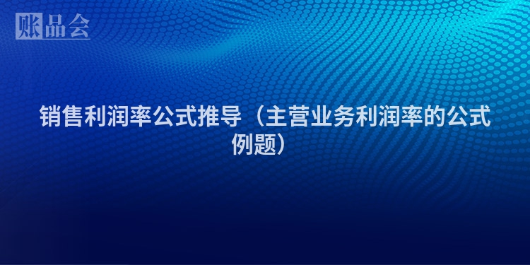 销售利润率公式推导（主营业务利润率的公式例题）