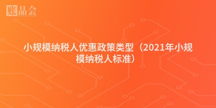 小规模纳税人优惠政策类型（2021年小规模纳税人标准）
