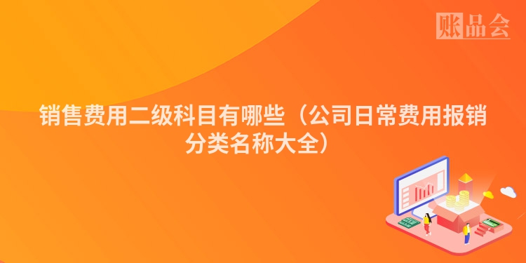 销售费用二级科目有哪些（公司日常费用报销分类名称大全）