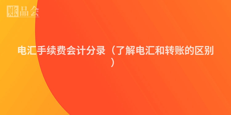 电汇手续费会计分录（了解电汇和转账的区别）