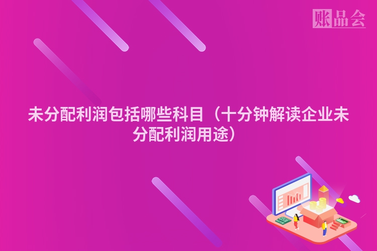 未分配利润包括哪些科目（十分钟解读企业未分配利润用途）