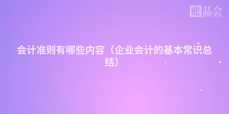 会计准则有哪些内容（企业会计的基本常识总结）