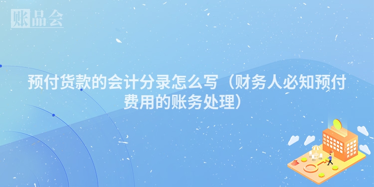 预付货款的会计分录怎么写（财务人必知预付费用的账务处理）
