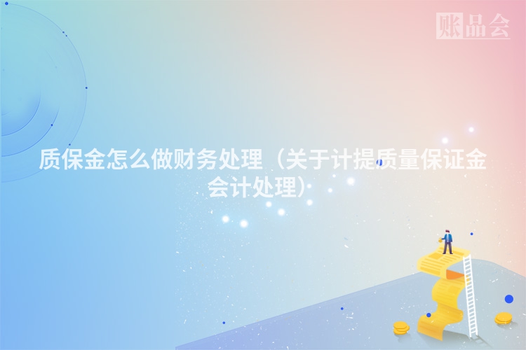 质保金怎么做财务处理（关于计提质量保证金会计处理）
