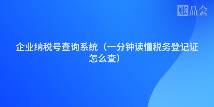 企业纳税号查询系统（一分钟读懂税务登记证怎么查）