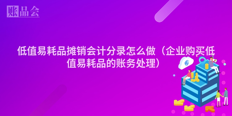 低值易耗品摊销会计分录怎么做（企业购买低值易耗品的账务处理）