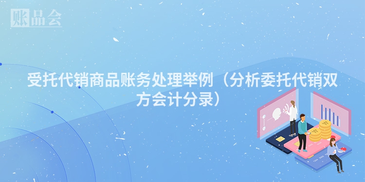受托代销商品账务处理举例（分析委托代销双方会计分录）