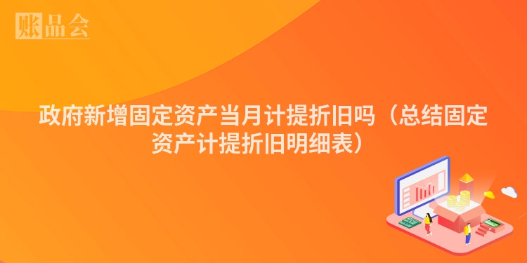 政府新增固定资产当月计提折旧吗（总结固定资产计提折旧明细表）
