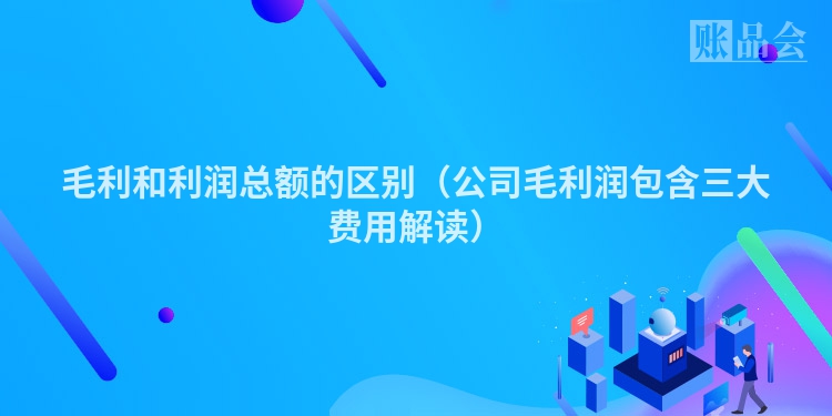 毛利和利润总额的区别（公司毛利润包含三大费用解读）