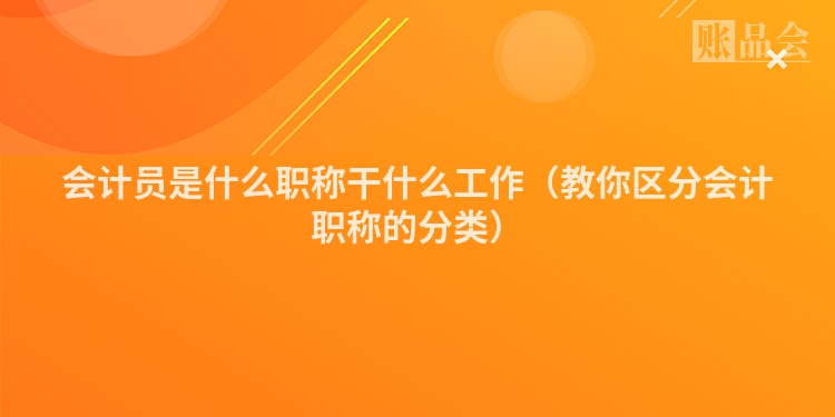 会计员是什么职称干什么工作（教你区分会计职称的分类）