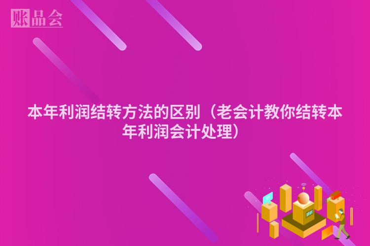 本年利润结转方法的区别（老会计教你结转本年利润会计处理）