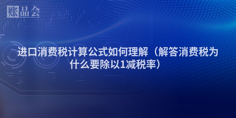 进口消费税计算公式如何理解（解答消费税为什么要除以1减税率）