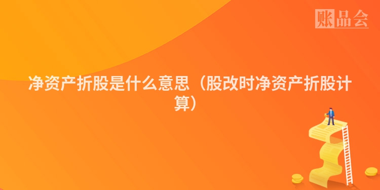 净资产折股是什么意思（股改时净资产折股计算）