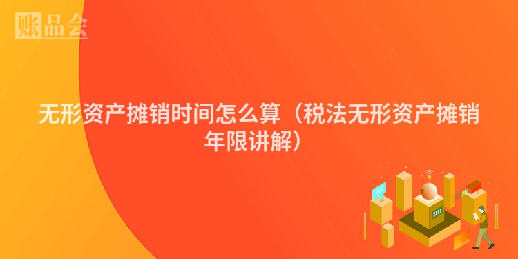 无形资产摊销时间怎么算（税法无形资产摊销年限讲解）