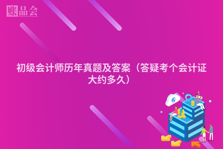 初级会计师历年真题及答案（答疑考个会计证大约多久）