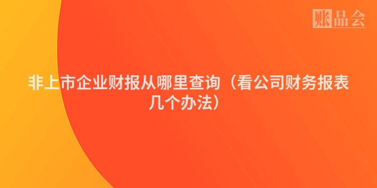 非上市企业财报从哪里查询（看公司财务报表几个办法）