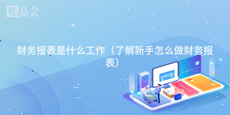 财务报表是什么工作（了解新手怎么做财务报表）