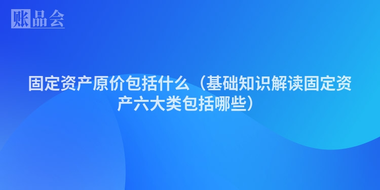 固定资产原价包括什么（基础知识解读固定资产六大类包括哪些）