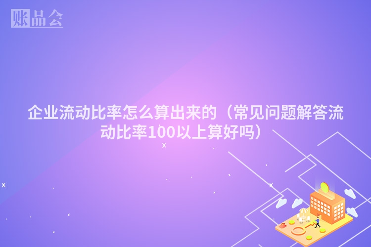 企业流动比率怎么算出来的（常见问题解答流动比率100以上算好吗）