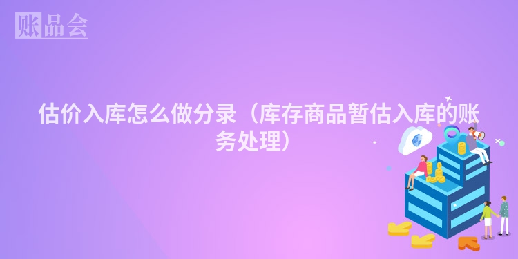 估价入库怎么做分录（库存商品暂估入库的账务处理）