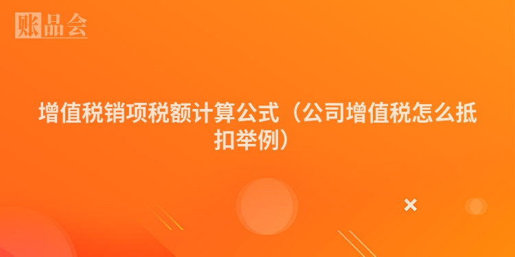 增值税销项税额计算公式（公司增值税怎么抵扣举例）