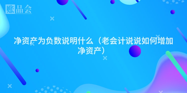 净资产为负数说明什么（老会计说说如何增加净资产）