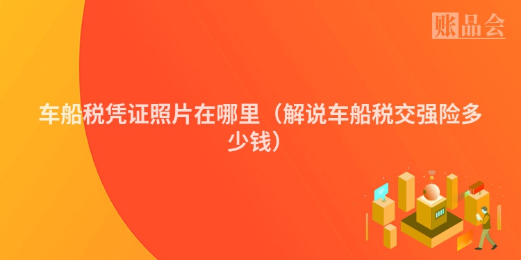 车船税凭证照片在哪里（解说车船税交强险多少钱）