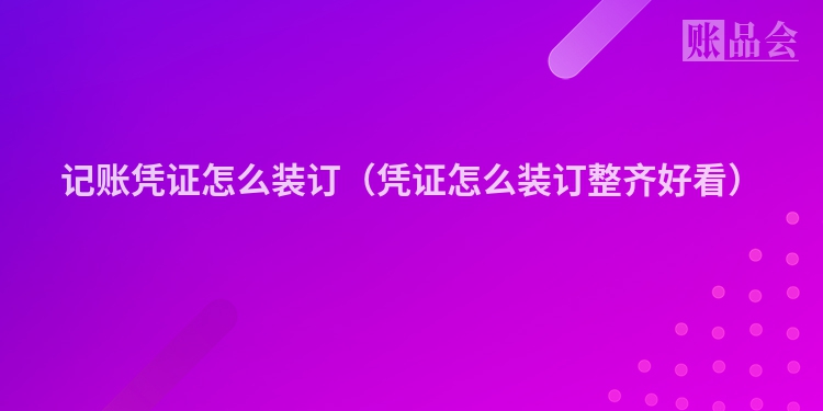 记账凭证怎么装订（凭证怎么装订整齐好看）